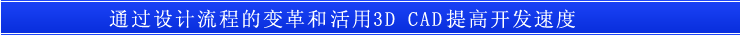 通过设计流程的变革和好３Ｄ　ＣＡＤ的活用，提高开发速度