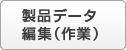 製品データ 編集（作業）