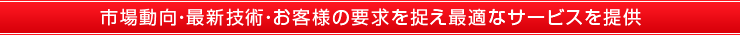 市場動向・最新技術・お客様の要求を捉え最適なサービスを提供